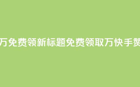 快手赞1万免费领新标题：免费领取1万快手赞!  第1张