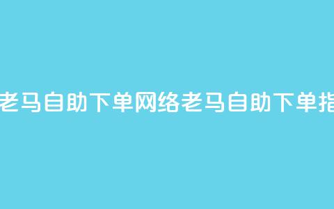 子潇网络老马自助下单(网络老马自助下单指南)  第1张