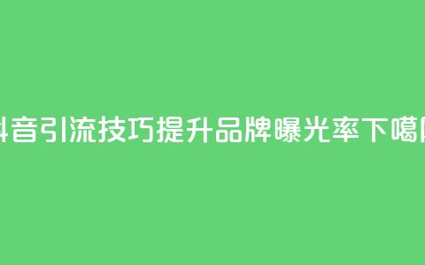 抖音引流技巧，提升品牌曝光率！  第1张