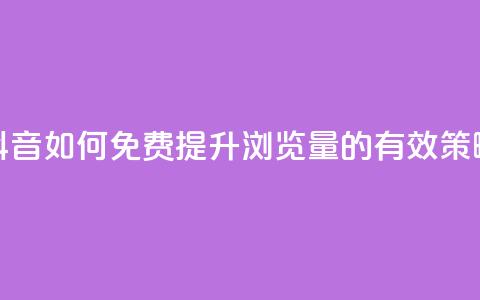 抖音如何免费提升浏览量的有效策略  第1张