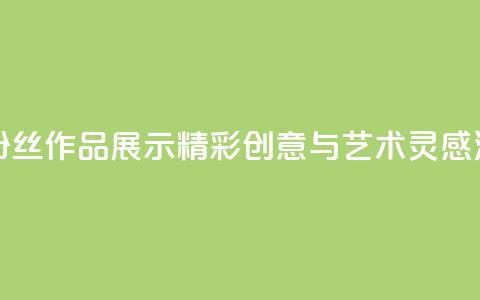 粉丝图片 - 粉丝作品展示：精彩创意与艺术灵感汇集！  第1张