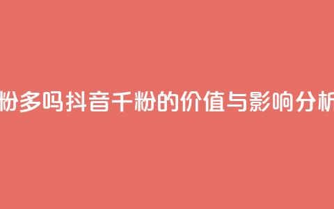 抖音千粉多吗 - 抖音千粉的价值与影响分析~  第1张