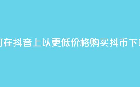 如何在抖音上以更低价格购买抖币  第1张