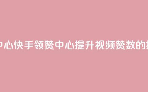 快手领赞中心(快手领赞中心：提升视频赞数的捷径)  第1张