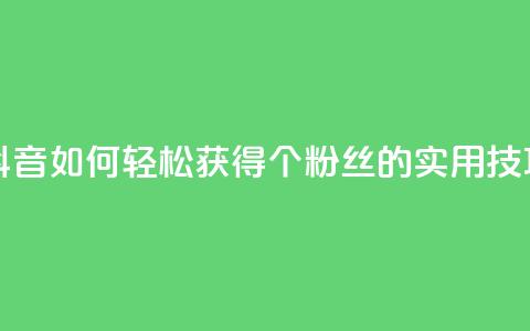抖音如何轻松获得1000个粉丝的实用技巧  第1张