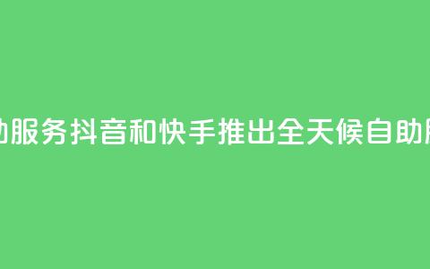 抖音快手24小时自助服务 - 抖音和快手推出全天候自助服务新体验!  第1张