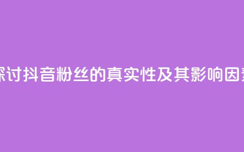 探讨抖音粉丝的真实性及其影响因素  第1张