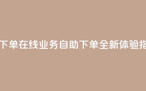 dy业务自助下单在线 - dy业务自助下单全新体验指南!  第1张