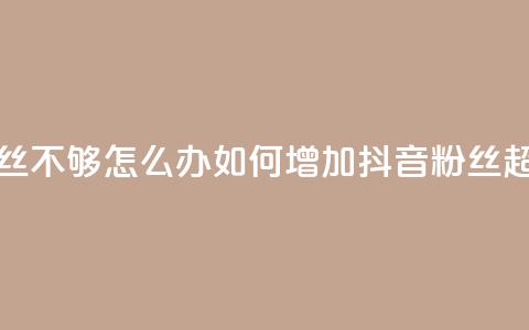 抖音有效粉丝不够500怎么办 - 如何增加抖音粉丝超过500个!  第1张