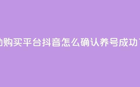 点赞自助购买平台 - 抖音怎么确认养号成功了  第1张