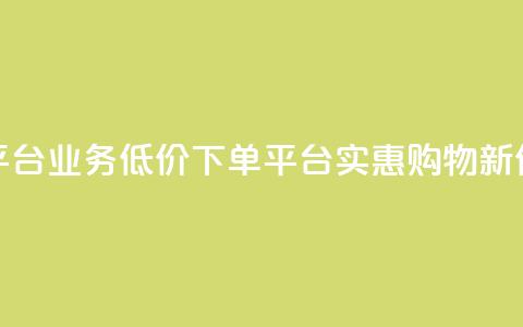 低价下单平台业务(低价下单平台：实惠购物新体验)  第1张