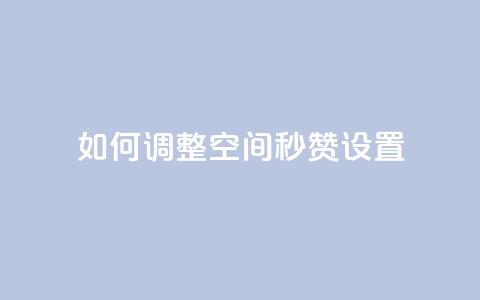 如何调整空间秒赞设置  第1张
