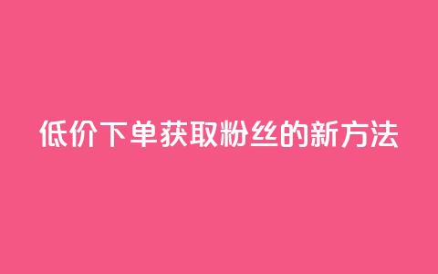 低价下单获取粉丝的新方法  第1张