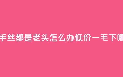 快手丝都是老头怎么办 - 低价一毛1000  第1张