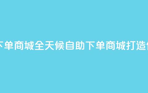 自助业务网24小时自助下单商城 - 全天候自助下单商城打造便捷购物新体验！  第1张