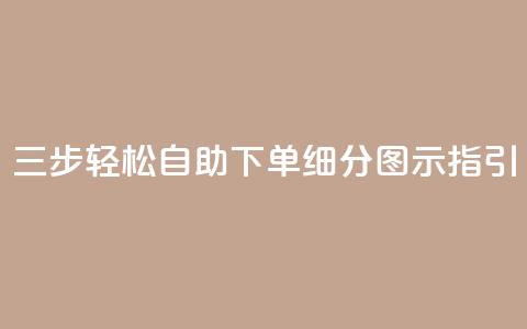 三步轻松自助下单	，细分图示指引  第1张