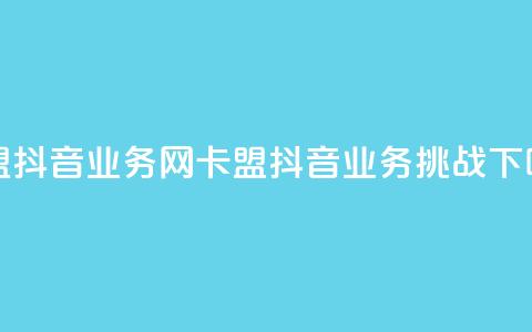 卡盟抖音业务网(卡盟抖音业务挑战)  第1张