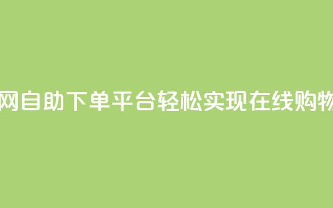 自助下单平台业务网 - 自助下单平台：轻松实现在线购物的全新选择~  第1张