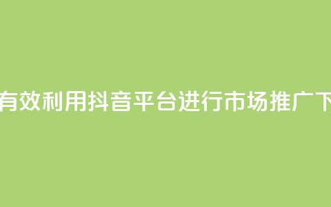 如何有效利用抖音平台进行市场推广  第1张