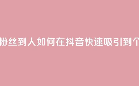 抖音怎么弄粉丝到500人 - 如何在抖音快速吸引到500个粉丝~  第1张