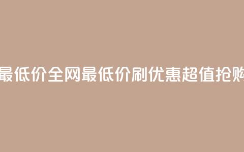 dy刷全网最低价(全网最低价dy刷优惠—超值抢购)  第1张
