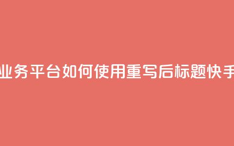 快手业务平台(原标题：快手业务平台如何使用？重写后标题：快手业务平台操作指南)  第1张