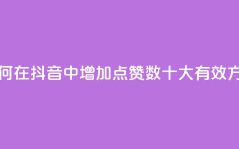抖音点赞自己 - 如何在抖音中增加点赞数？十大有效方法大揭秘！!  第1张