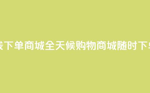 24小时在线下单商城 - 全天候购物商城-随时下单!  第1张