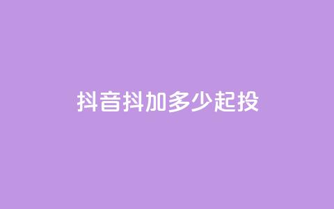 抖音抖加多少起投 - 抖音抖加投资起步金额解析!  第1张