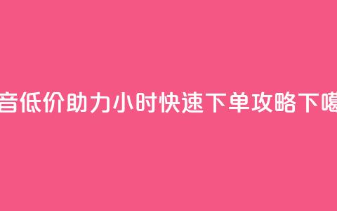 抖音低价助力24小时快速下单攻略  第1张