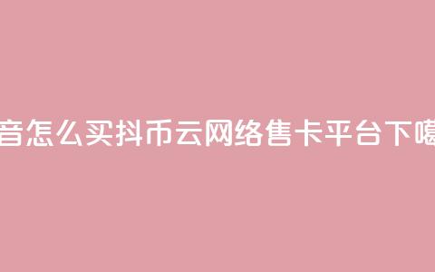 抖音怎么100买1000抖币 - 178云网络售卡平台  第1张