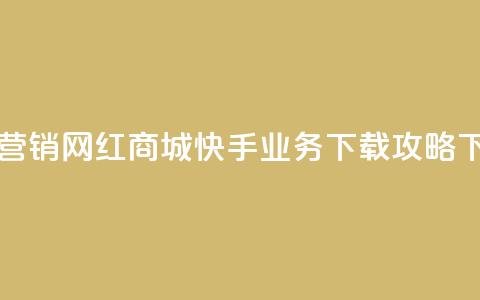 最佳营销！网红商城快手业务下载攻略  第1张