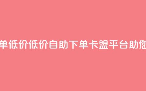 卡盟平台自助下单低价(低价自助下单-卡盟平台助您轻松省钱)  第1张