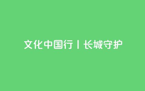 文化中国行丨长城·守护  第1张