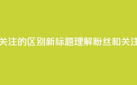 原标题 粉丝和关注的区别新标题 理解粉丝和关注的不同  第1张