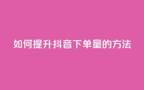 如何提升抖音下单量的方法  第1张