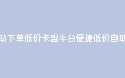 卡盟平台自助下单低价(卡盟平台便捷低价自助下单)  第1张