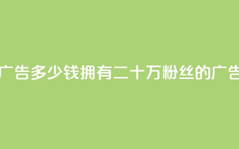 二十万粉丝接一条广告多少钱 - 拥有二十万粉丝的广告收入是多少~  第1张