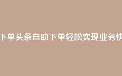 头条业务自助下单 - 头条自助下单：轻松实现业务快速推广~  第1张