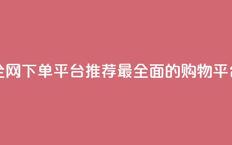 全网下单平台 - 全网下单平台推荐：最全面的购物平台大揭秘!  第1张