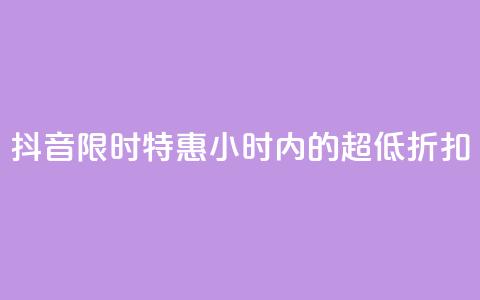 抖音限时特惠：24小时内的超低折扣  第1张
