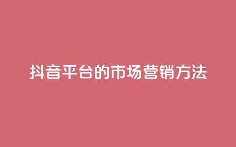 抖音平台的市场营销方法,卡盟网站大全 - 全网自动下单平台 dy业务自助下单软件  第1张