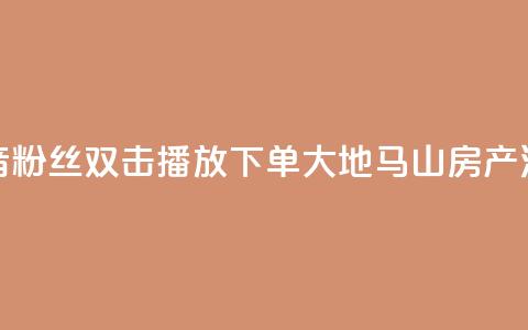 抖音粉丝双击播放下单0.01大地马山房产活动,dy赞在线自助下单网站 - 抖音全网老马最低价业务 风速云商城24小时自助下单  第1张