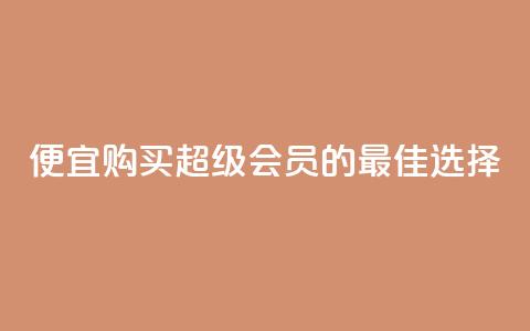 便宜购买QQ超级会员的最佳选择  第1张
