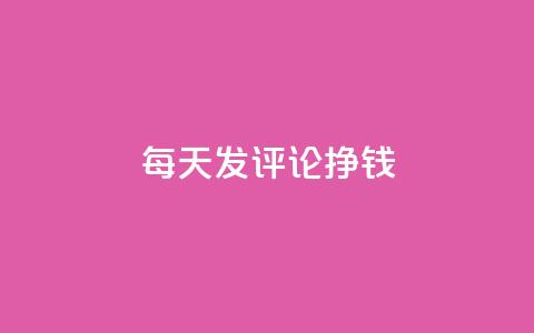 每天发评论挣钱 - 每日评论赚钱攻略：轻松赚钱秘籍!!  第1张
