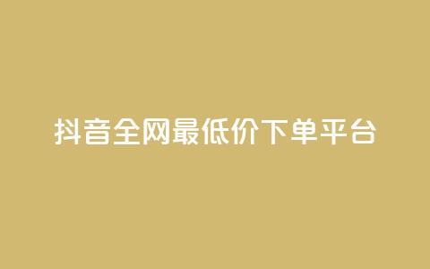 抖音全网最低价下单平台 - 低价购物平台助你轻松下单抖音商品~  第1张