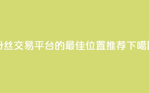 粉丝交易平台的最佳位置推荐  第1张
