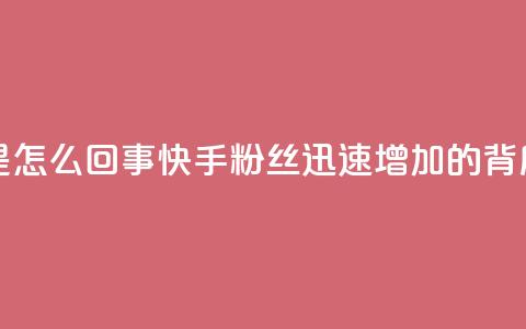 快手粉丝涨得快是怎么回事 - 快手粉丝迅速增加的背后原因解析!  第1张