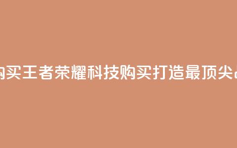 王者荣耀科技购买 - 王者荣耀科技购买：打造最顶尖战术装备~  第1张