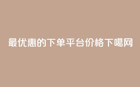 最优惠的下单平台价格  第1张